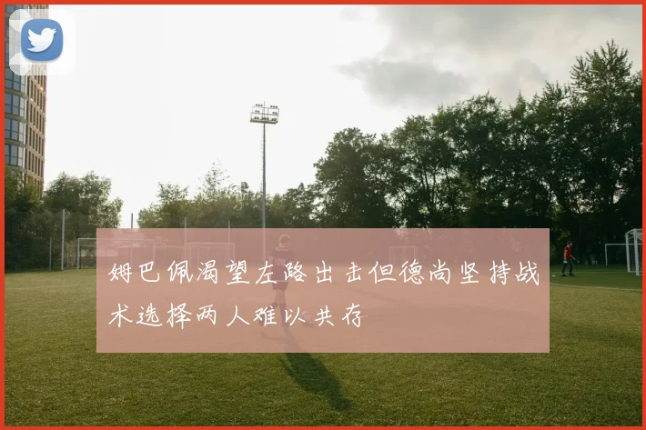 姆巴佩渴望左路出击但德尚坚持战术选择两人难以共存