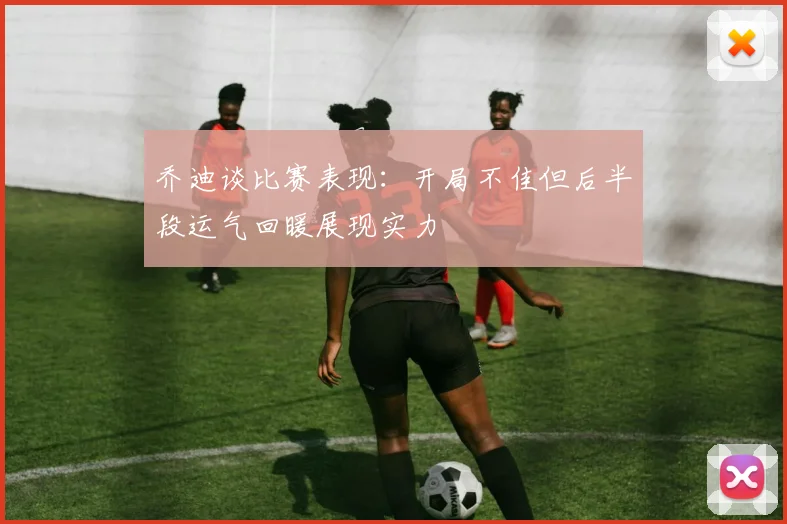 乔迪谈比赛表现：开局不佳但后半段运气回暖展现实力