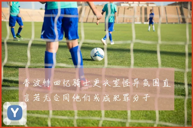香波特回忆骑士更衣室怪异氛围直言若无合同他们或成犯罪分子