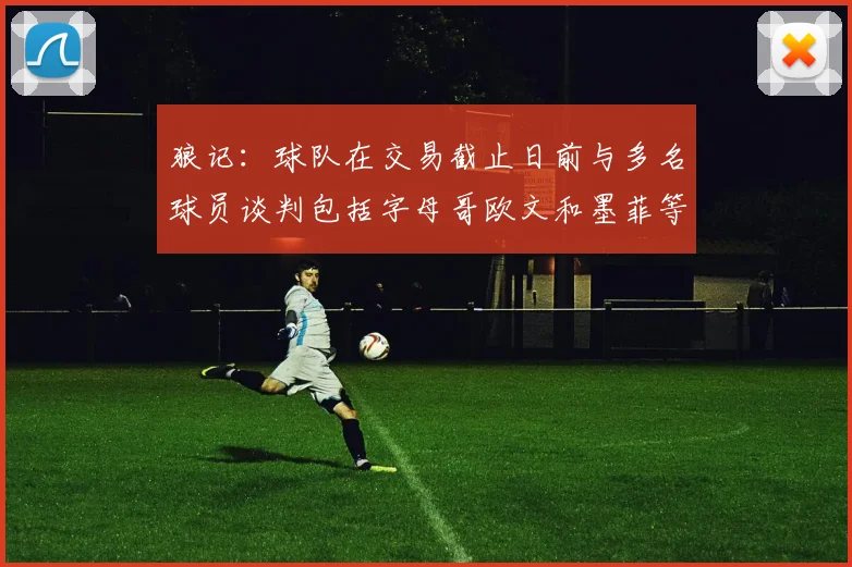 狼记：球队在交易截止日前与多名球员谈判包括字母哥欧文和墨菲等人