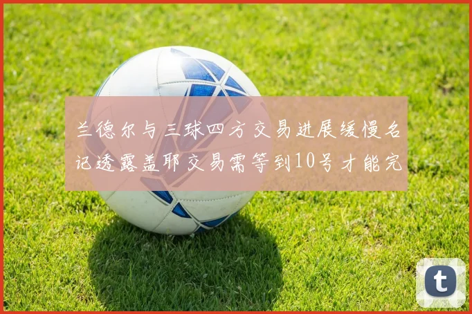 兰德尔与三球四方交易进展缓慢名记透露盖耶交易需等到10号才能完成