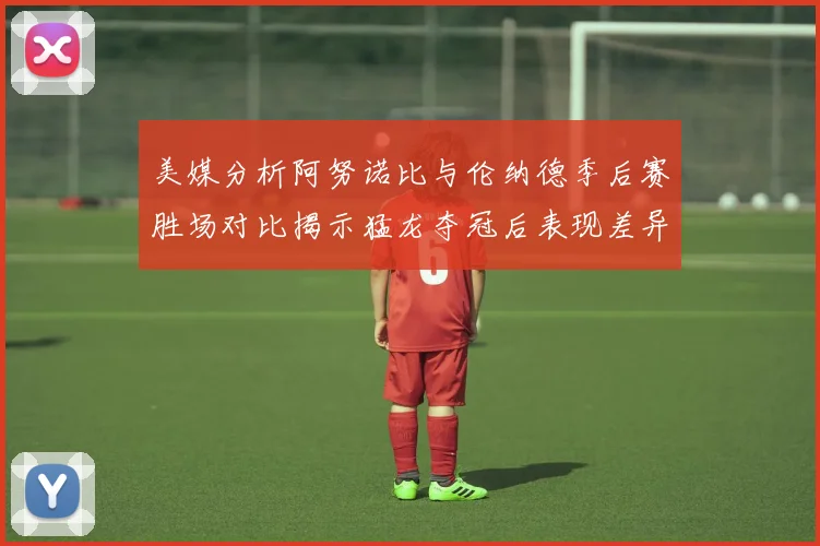 美媒分析阿努诺比与伦纳德季后赛胜场对比揭示猛龙夺冠后表现差异