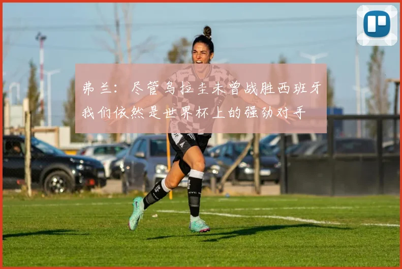 弗兰：尽管乌拉圭未曾战胜西班牙我们依然是世界杯上的强劲对手