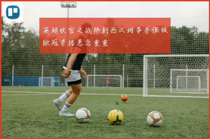 英超收官之战热刺西汉姆争夺保级欧冠资格悬念重重