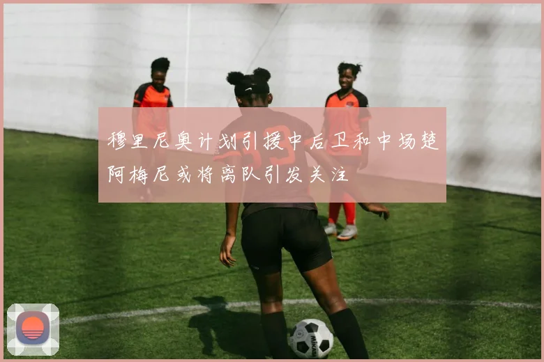 穆里尼奥计划引援中后卫和中场楚阿梅尼或将离队引发关注