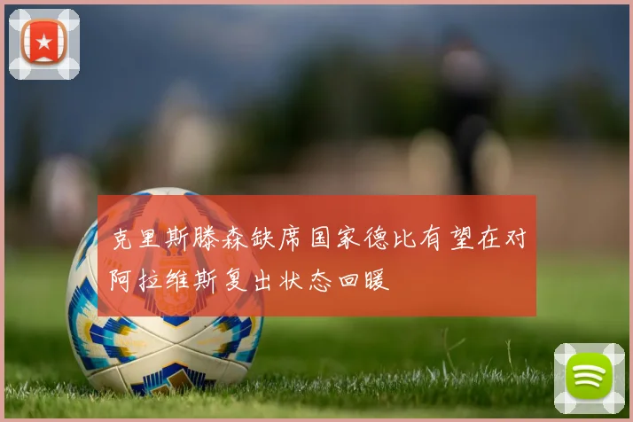 克里斯滕森缺席国家德比有望在对阿拉维斯复出状态回暖